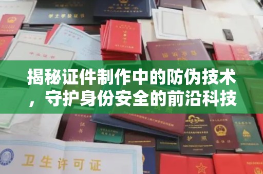 山城揭秘证件制作中的防伪技术，守护身份安全的前沿科技